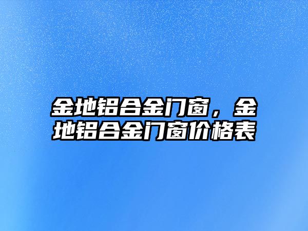 金地鋁合金門窗，金地鋁合金門窗價格表