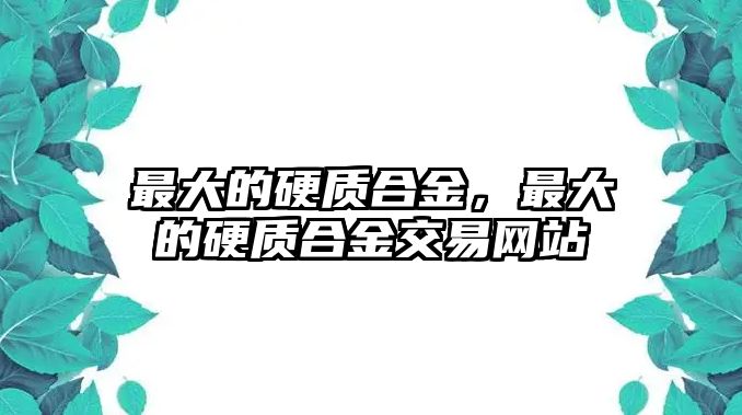 最大的硬質(zhì)合金，最大的硬質(zhì)合金交易網(wǎng)站