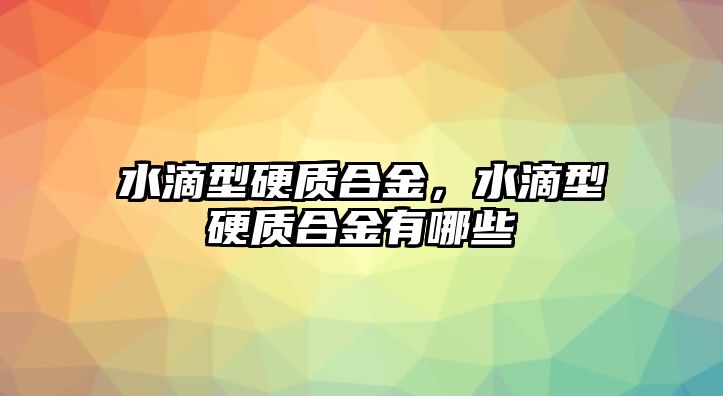 水滴型硬質(zhì)合金，水滴型硬質(zhì)合金有哪些