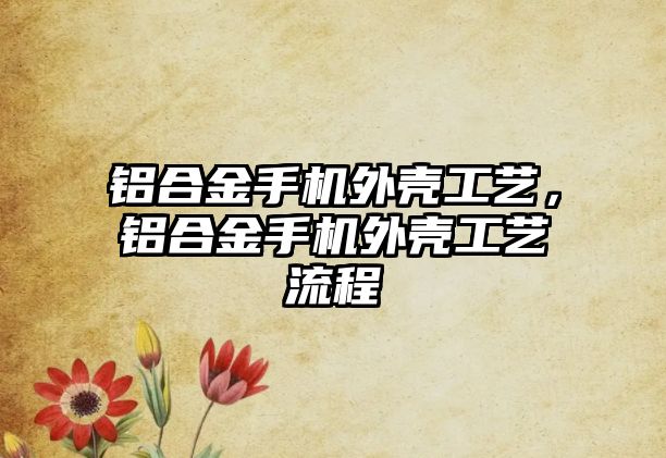 鋁合金手機外殼工藝，鋁合金手機外殼工藝流程