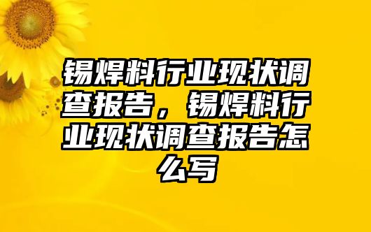 錫焊料行業(yè)現(xiàn)狀調(diào)查報告，錫焊料行業(yè)現(xiàn)狀調(diào)查報告怎么寫