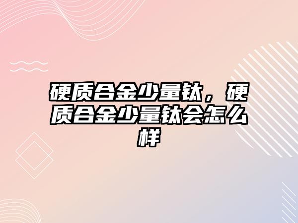 硬質(zhì)合金少量鈦，硬質(zhì)合金少量鈦會怎么樣