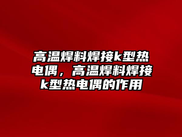 高溫焊料焊接k型熱電偶，高溫焊料焊接k型熱電偶的作用