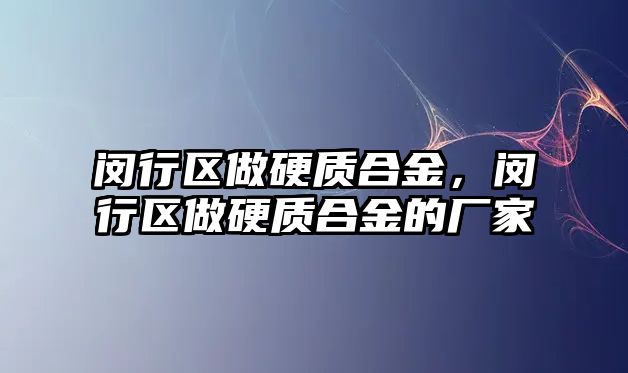 閔行區(qū)做硬質(zhì)合金，閔行區(qū)做硬質(zhì)合金的廠家