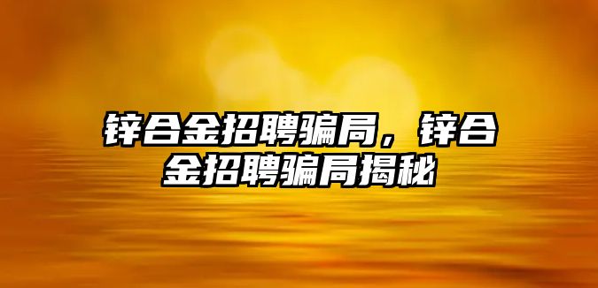 鋅合金招聘騙局，鋅合金招聘騙局揭秘