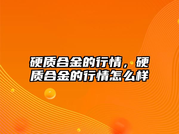 硬質合金的行情，硬質合金的行情怎么樣