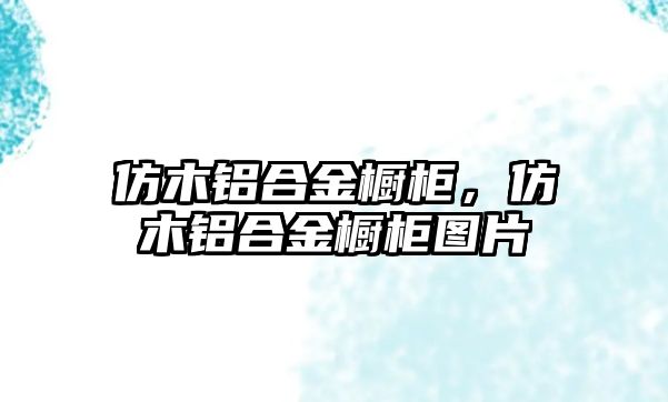 仿木鋁合金櫥柜，仿木鋁合金櫥柜圖片