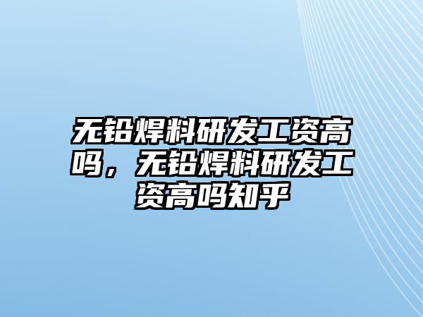 無鉛焊料研發(fā)工資高嗎，無鉛焊料研發(fā)工資高嗎知乎