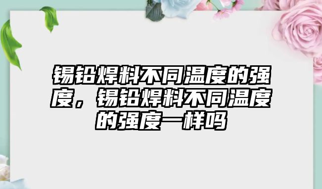 錫鉛焊料不同溫度的強(qiáng)度，錫鉛焊料不同溫度的強(qiáng)度一樣嗎