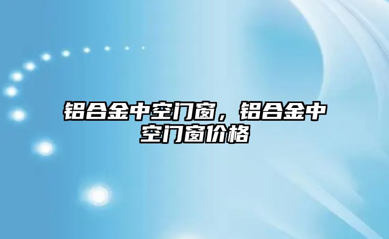 鋁合金中空門窗，鋁合金中空門窗價格