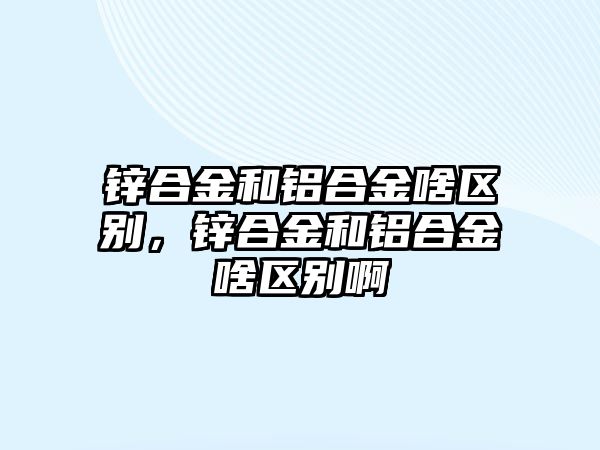 鋅合金和鋁合金啥區(qū)別，鋅合金和鋁合金啥區(qū)別啊