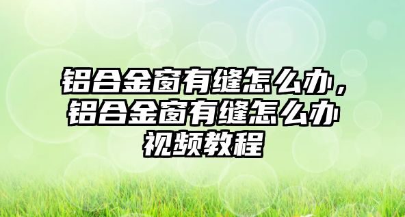 鋁合金窗有縫怎么辦，鋁合金窗有縫怎么辦視頻教程