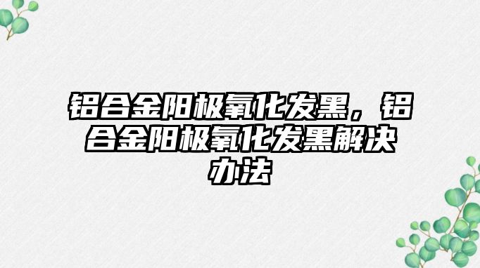 鋁合金陽極氧化發(fā)黑，鋁合金陽極氧化發(fā)黑解決辦法