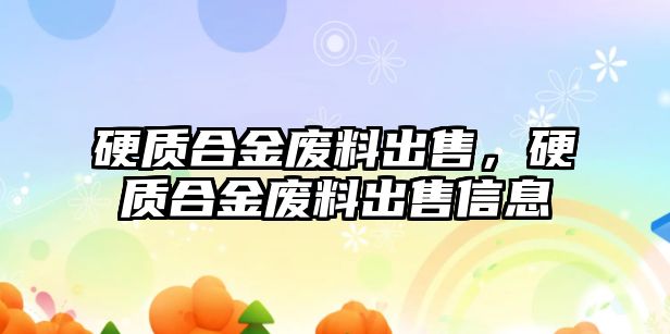 硬質(zhì)合金廢料出售，硬質(zhì)合金廢料出售信息