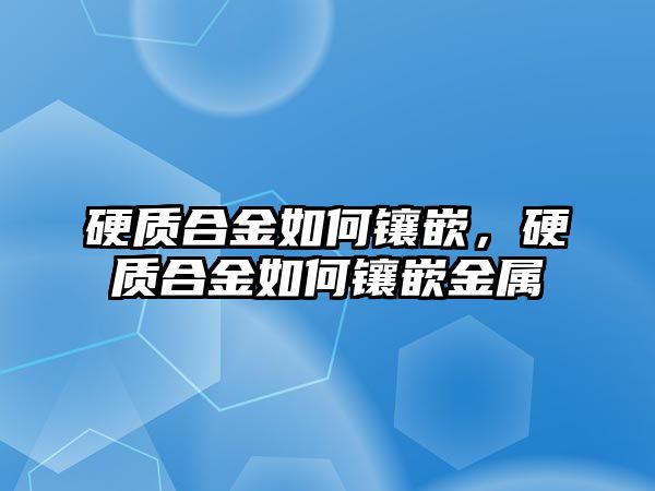 硬質合金如何鑲嵌，硬質合金如何鑲嵌金屬