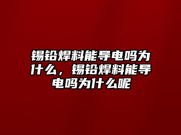 錫鉛焊料能導(dǎo)電嗎為什么，錫鉛焊料能導(dǎo)電嗎為什么呢