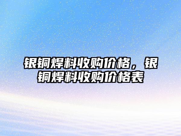 銀銅焊料收購價格，銀銅焊料收購價格表