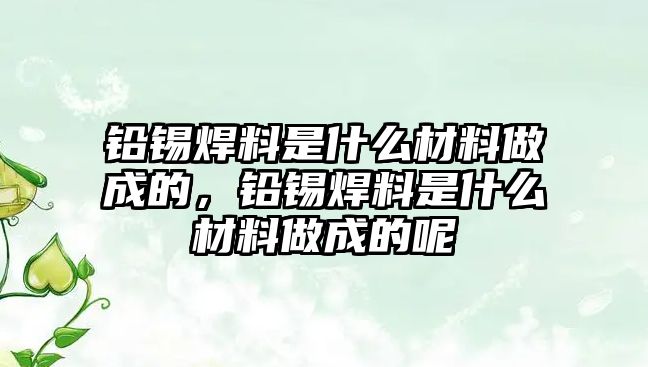 鉛錫焊料是什么材料做成的，鉛錫焊料是什么材料做成的呢