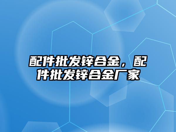 配件批發(fā)鋅合金，配件批發(fā)鋅合金廠家