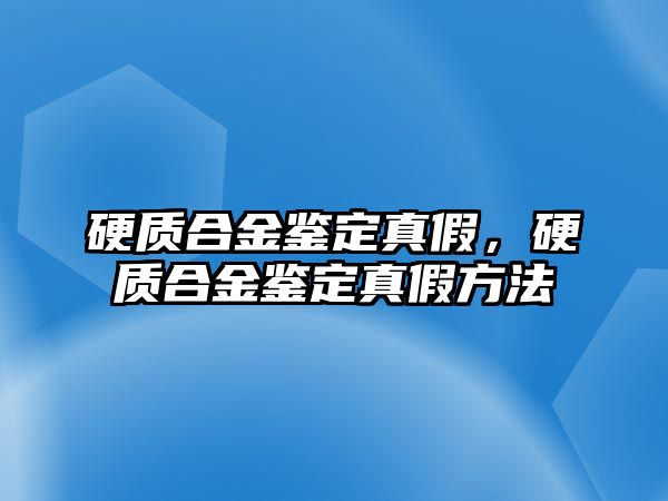 硬質合金鑒定真假，硬質合金鑒定真假方法