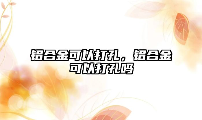 鋁合金可以打孔，鋁合金可以打孔嗎