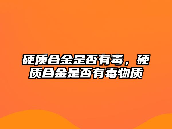 硬質(zhì)合金是否有毒，硬質(zhì)合金是否有毒物質(zhì)