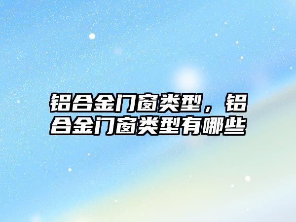 鋁合金門窗類型，鋁合金門窗類型有哪些