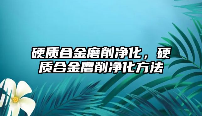 硬質(zhì)合金磨削凈化，硬質(zhì)合金磨削凈化方法