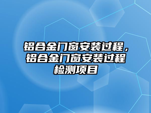 鋁合金門窗安裝過程，鋁合金門窗安裝過程檢測項目