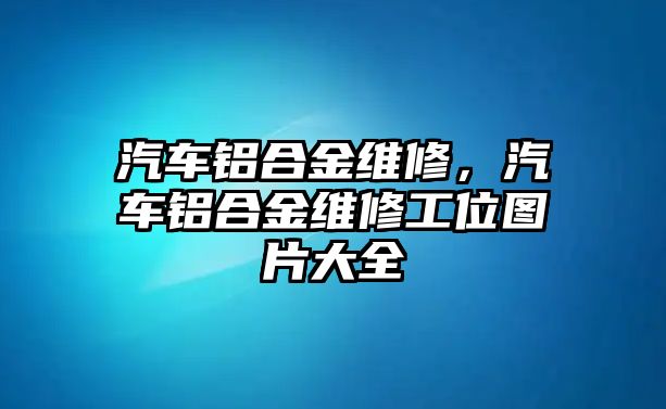 汽車鋁合金維修，汽車鋁合金維修工位圖片大全