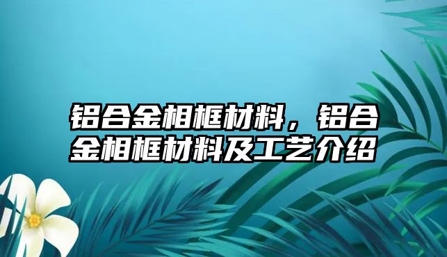 鋁合金相框材料，鋁合金相框材料及工藝介紹