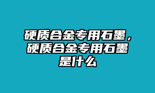 硬質(zhì)合金專用石墨，硬質(zhì)合金專用石墨是什么