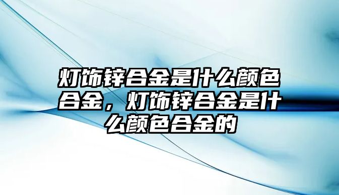 燈飾鋅合金是什么顏色合金，燈飾鋅合金是什么顏色合金的