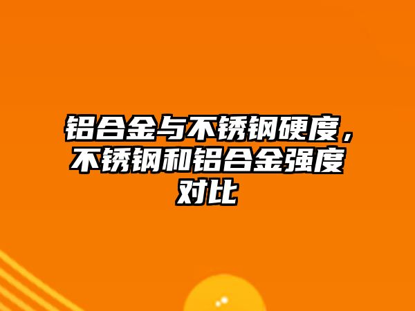 鋁合金與不銹鋼硬度，不銹鋼和鋁合金強(qiáng)度對比