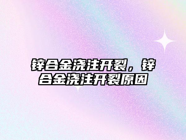 鋅合金澆注開裂，鋅合金澆注開裂原因