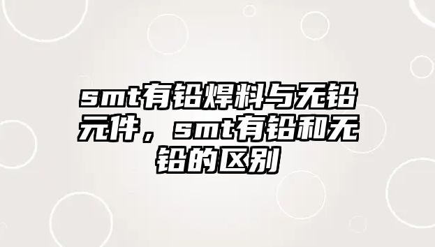 smt有鉛焊料與無鉛元件，smt有鉛和無鉛的區(qū)別