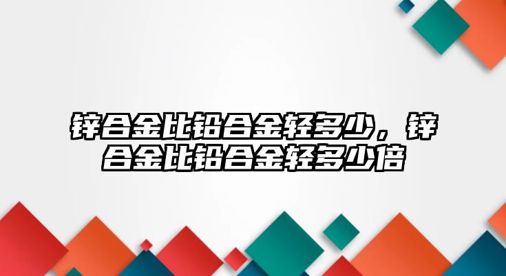 鋅合金比鉛合金輕多少，鋅合金比鉛合金輕多少倍