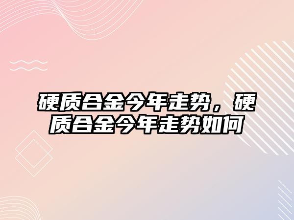 硬質(zhì)合金今年走勢，硬質(zhì)合金今年走勢如何