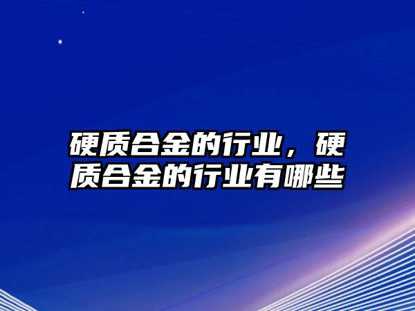 硬質(zhì)合金的行業(yè)，硬質(zhì)合金的行業(yè)有哪些