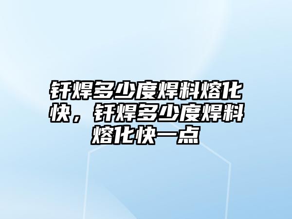 釬焊多少度焊料熔化快，釬焊多少度焊料熔化快一點