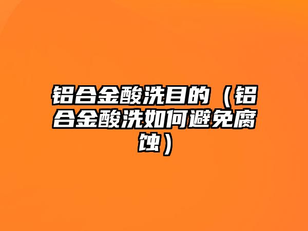 鋁合金酸洗目的（鋁合金酸洗如何避免腐蝕）