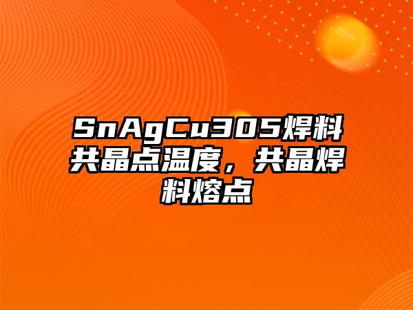 SnAgCu305焊料共晶點溫度，共晶焊料熔點