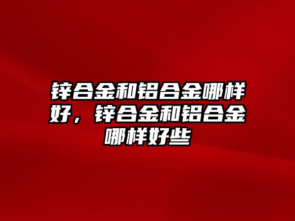 鋅合金和鋁合金哪樣好，鋅合金和鋁合金哪樣好些