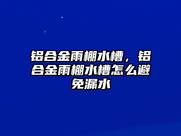 鋁合金雨棚水槽，鋁合金雨棚水槽怎么避免漏水