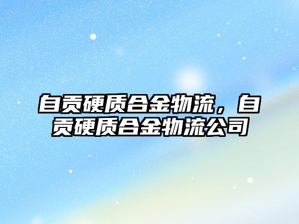 自貢硬質(zhì)合金物流，自貢硬質(zhì)合金物流公司