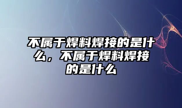 不屬于焊料焊接的是什么，不屬于焊料焊接的是什么