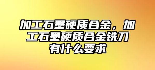 加工石墨硬質合金，加工石墨硬質合金銑刀有什么要求