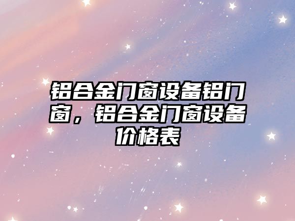 鋁合金門窗設(shè)備鋁門窗，鋁合金門窗設(shè)備價格表