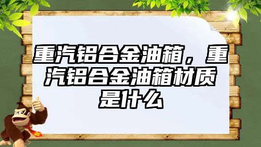 重汽鋁合金油箱，重汽鋁合金油箱材質(zhì)是什么