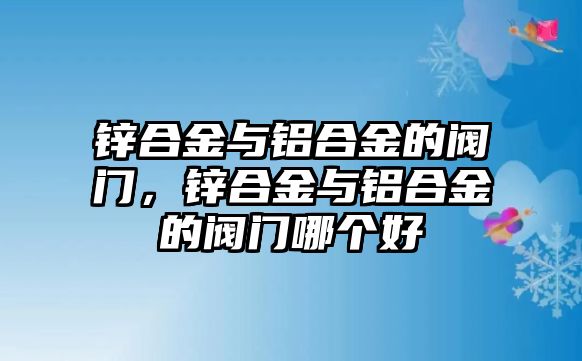 鋅合金與鋁合金的閥門，鋅合金與鋁合金的閥門哪個(gè)好